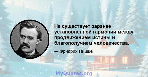 Не существует заранее установленной гармонии между продвижением истины и благополучием человечества.