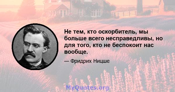 Не тем, кто оскорбитель, мы больше всего несправедливы, но для того, кто не беспокоит нас вообще.