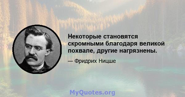 Некоторые становятся скромными благодаря великой похвале, другие нагрязнены.