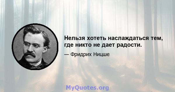 Нельзя хотеть наслаждаться тем, где никто не дает радости.