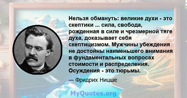 Нельзя обмануть: великие духи - это скептики ... сила, свобода, рожденная в силе и чрезмерной тяге духа, доказывает себя скептицизмом. Мужчины убеждения не достойны наименьшего внимания в фундаментальных вопросах