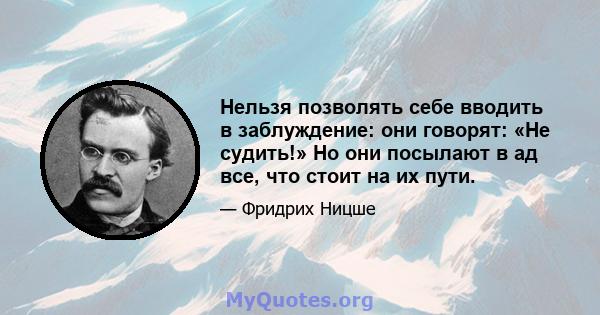 Нельзя позволять себе вводить в заблуждение: они говорят: «Не судить!» Но они посылают в ад все, что стоит на их пути.