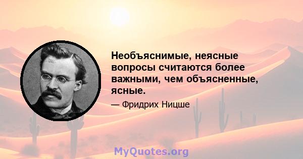 Необъяснимые, неясные вопросы считаются более важными, чем объясненные, ясные.