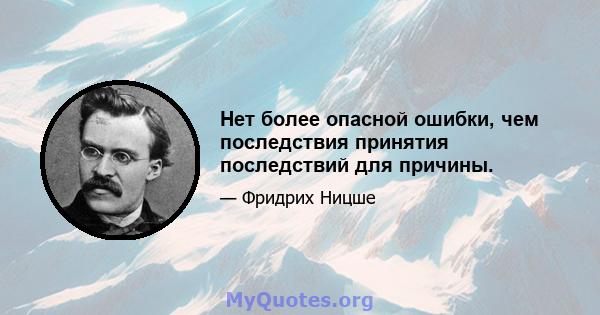 Нет более опасной ошибки, чем последствия принятия последствий для причины.