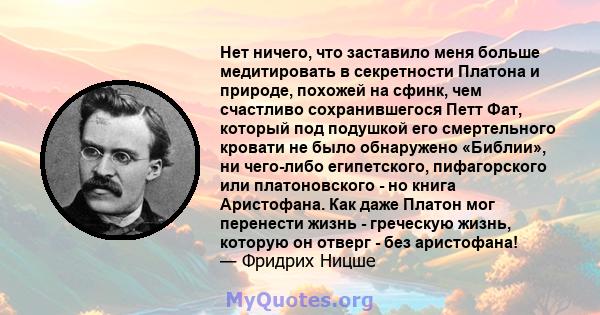 Нет ничего, что заставило меня больше медитировать в секретности Платона и природе, похожей на сфинк, чем счастливо сохранившегося Петт Фат, который под подушкой его смертельного кровати не было обнаружено «Библии», ни