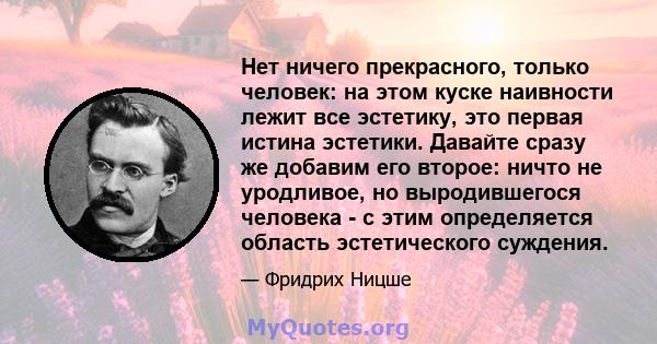 Нет ничего прекрасного, только человек: на этом куске наивности лежит все эстетику, это первая истина эстетики. Давайте сразу же добавим его второе: ничто не уродливое, но выродившегося человека - с этим определяется