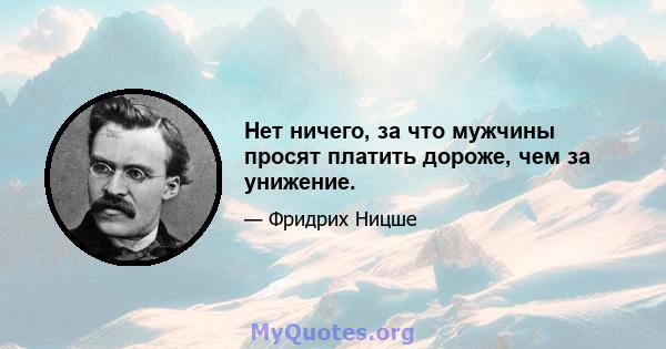 Нет ничего, за что мужчины просят платить дороже, чем за унижение.