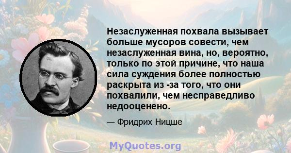 Незаслуженная похвала вызывает больше мусоров совести, чем незаслуженная вина, но, вероятно, только по этой причине, что наша сила суждения более полностью раскрыта из -за того, что они похвалили, чем несправедливо