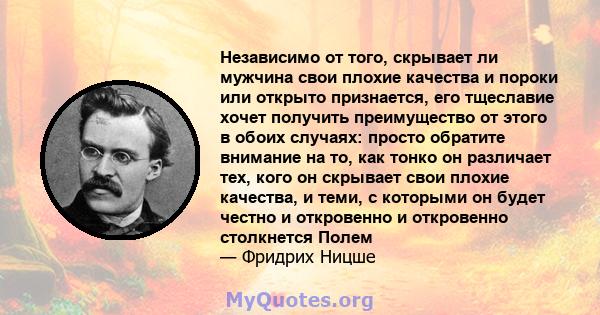 Независимо от того, скрывает ли мужчина свои плохие качества и пороки или открыто признается, его тщеславие хочет получить преимущество от этого в обоих случаях: просто обратите внимание на то, как тонко он различает