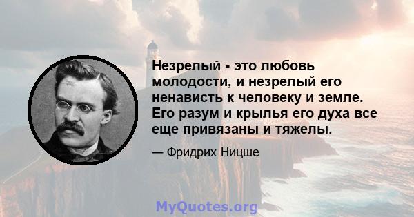 Незрелый - это любовь молодости, и незрелый его ненависть к человеку и земле. Его разум и крылья его духа все еще привязаны и тяжелы.