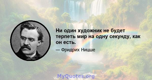 Ни один художник не будет терпеть мир на одну секунду, как он есть.