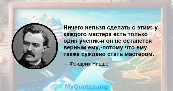 Ничего нельзя сделать с этим: у каждого мастера есть только один ученик-и он не останется верным ему,-потому что ему также суждено стать мастером.