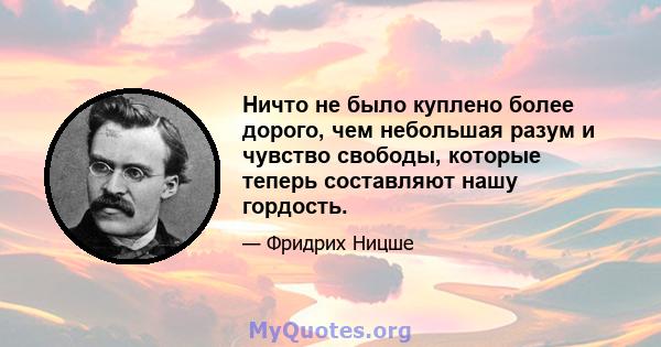 Ничто не было куплено более дорого, чем небольшая разум и чувство свободы, которые теперь составляют нашу гордость.