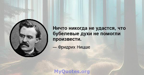 Ничто никогда не удастся, что бубелевые духи не помогли произвести.