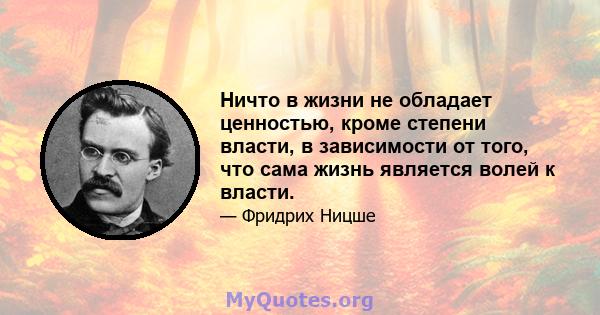 Ничто в жизни не обладает ценностью, кроме степени власти, в зависимости от того, что сама жизнь является волей к власти.