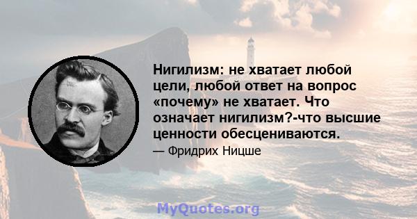 Нигилизм: не хватает любой цели, любой ответ на вопрос «почему» не хватает. Что означает нигилизм?-что высшие ценности обесцениваются.