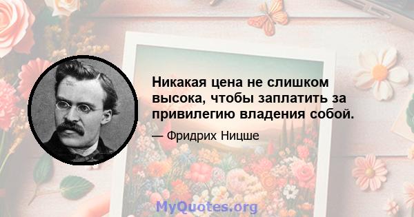 Никакая цена не слишком высока, чтобы заплатить за привилегию владения собой.