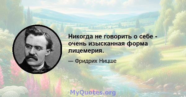 Никогда не говорить о себе - очень изысканная форма лицемерия.