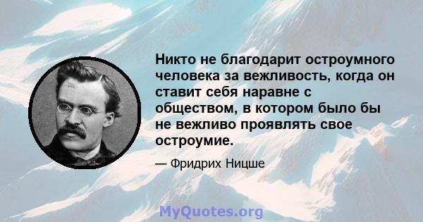 Никто не благодарит остроумного человека за вежливость, когда он ставит себя наравне с обществом, в котором было бы не вежливо проявлять свое остроумие.