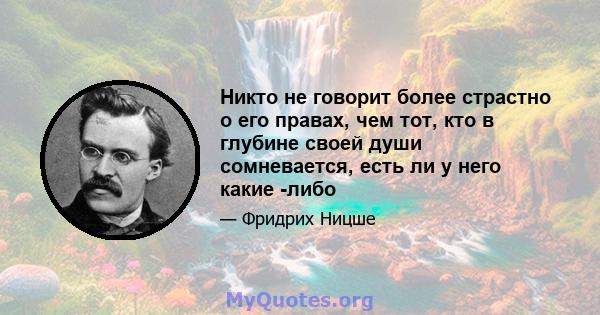 Никто не говорит более страстно о его правах, чем тот, кто в глубине своей души сомневается, есть ли у него какие -либо