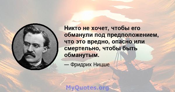 Никто не хочет, чтобы его обманули под предположением, что это вредно, опасно или смертельно, чтобы быть обманутым.