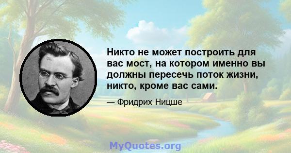 Никто не может построить для вас мост, на котором именно вы должны пересечь поток жизни, никто, кроме вас сами.