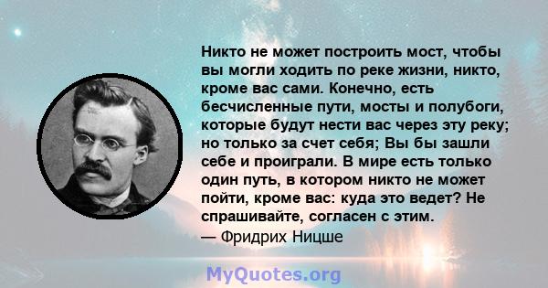 Никто не может построить мост, чтобы вы могли ходить по реке жизни, никто, кроме вас сами. Конечно, есть бесчисленные пути, мосты и полубоги, которые будут нести вас через эту реку; но только за счет себя; Вы бы зашли