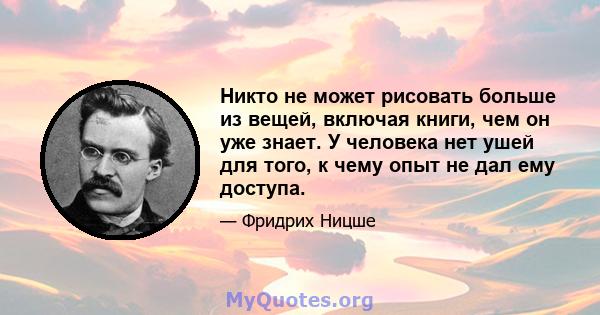 Никто не может рисовать больше из вещей, включая книги, чем он уже знает. У человека нет ушей для того, к чему опыт не дал ему доступа.