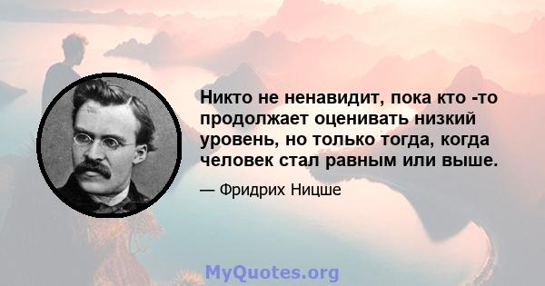 Никто не ненавидит, пока кто -то продолжает оценивать низкий уровень, но только тогда, когда человек стал равным или выше.