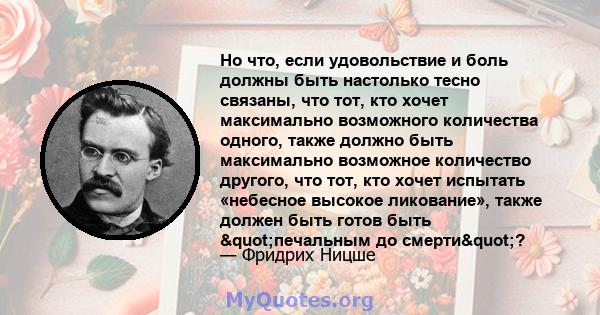 Но что, если удовольствие и боль должны быть настолько тесно связаны, что тот, кто хочет максимально возможного количества одного, также должно быть максимально возможное количество другого, что тот, кто хочет испытать