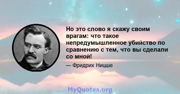 Но это слово я скажу своим врагам: что такое непредумышленное убийство по сравнению с тем, что вы сделали со мной!