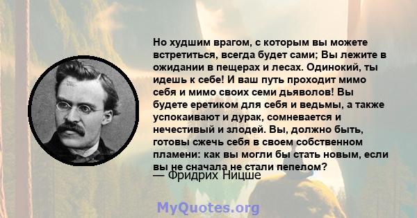 Но худшим врагом, с которым вы можете встретиться, всегда будет сами; Вы лежите в ожидании в пещерах и лесах. Одинокий, ты идешь к себе! И ваш путь проходит мимо себя и мимо своих семи дьяволов! Вы будете еретиком для