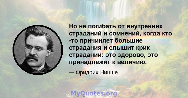 Но не погибать от внутренних страданий и сомнений, когда кто -то причиняет большие страдания и слышит крик страданий: это здорово, это принадлежит к величию.