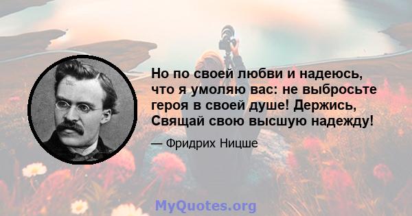 Но по своей любви и надеюсь, что я умоляю вас: не выбросьте героя в своей душе! Держись, Свящай свою высшую надежду!