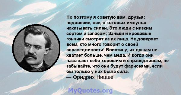 Но поэтому я советую вам, друзья: недоверие, все, в которых импульс наказывать силен. Это люди с низким сортом и запасом; Заньки и кровавые гончики смотрят из их лица. Не доверяет всем, кто много говорит о своей