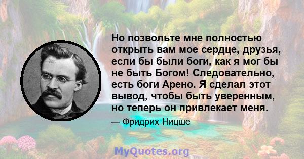 Но позвольте мне полностью открыть вам мое сердце, друзья, если бы были боги, как я мог бы не быть Богом! Следовательно, есть боги Арено. Я сделал этот вывод, чтобы быть уверенным, но теперь он привлекает меня.