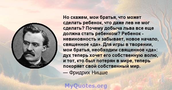 Но скажем, мои братья, что может сделать ребенок, что даже лев не мог сделать? Почему добыча льва все еще должна стать ребенком? Ребенок - невиновность и забывает, новое начало, священное «да». Для игры в творении, мои