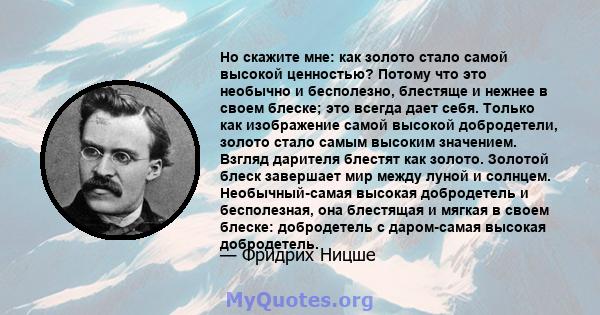 Но скажите мне: как золото стало самой высокой ценностью? Потому что это необычно и бесполезно, блестяще и нежнее в своем блеске; это всегда дает себя. Только как изображение самой высокой добродетели, золото стало