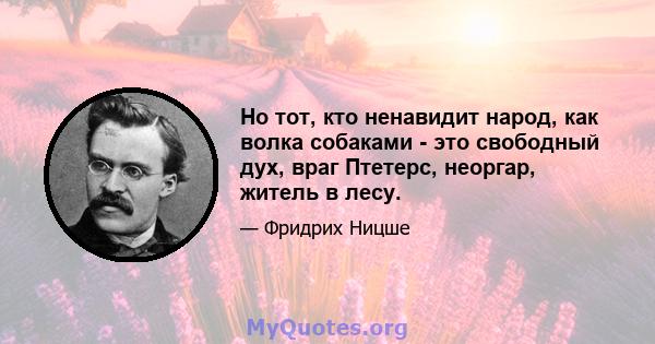 Но тот, кто ненавидит народ, как волка собаками - это свободный дух, враг Птетерс, неоргар, житель в лесу.