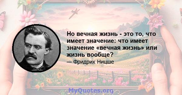 Но вечная жизнь - это то, что имеет значение: что имеет значение «вечная жизнь» или жизнь вообще?