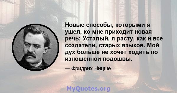 Новые способы, которыми я ушел, ко мне приходит новая речь; Усталый, я расту, как и все создатели, старых языков. Мой дух больше не хочет ходить по изношенной подошвы.