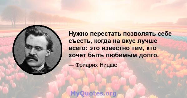 Нужно перестать позволять себе съесть, когда на вкус лучше всего: это известно тем, кто хочет быть любимым долго.