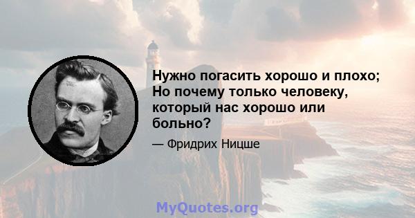 Нужно погасить хорошо и плохо; Но почему только человеку, который нас хорошо или больно?