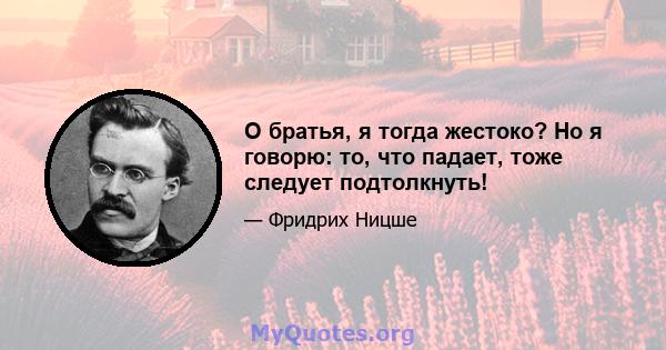 О братья, я тогда жестоко? Но я говорю: то, что падает, тоже следует подтолкнуть!