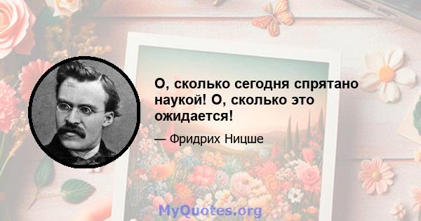 О, сколько сегодня спрятано наукой! О, сколько это ожидается!