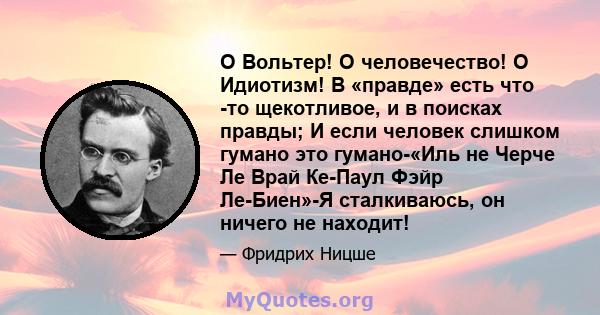 O Вольтер! О человечество! O Идиотизм! В «правде» есть что -то щекотливое, и в поисках правды; И если человек слишком гумано это гумано-«Иль не Черче Ле Врай Ке-Паул Фэйр Ле-Биен»-Я сталкиваюсь, он ничего не находит!