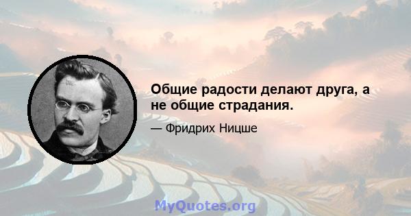 Общие радости делают друга, а не общие страдания.