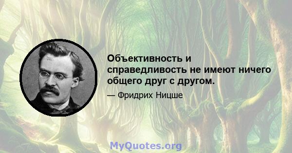 Объективность и справедливость не имеют ничего общего друг с другом.