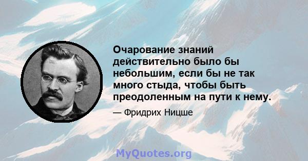 Очарование знаний действительно было бы небольшим, если бы не так много стыда, чтобы быть преодоленным на пути к нему.