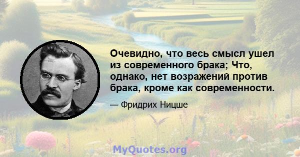 Очевидно, что весь смысл ушел из современного брака; Что, однако, нет возражений против брака, кроме как современности.